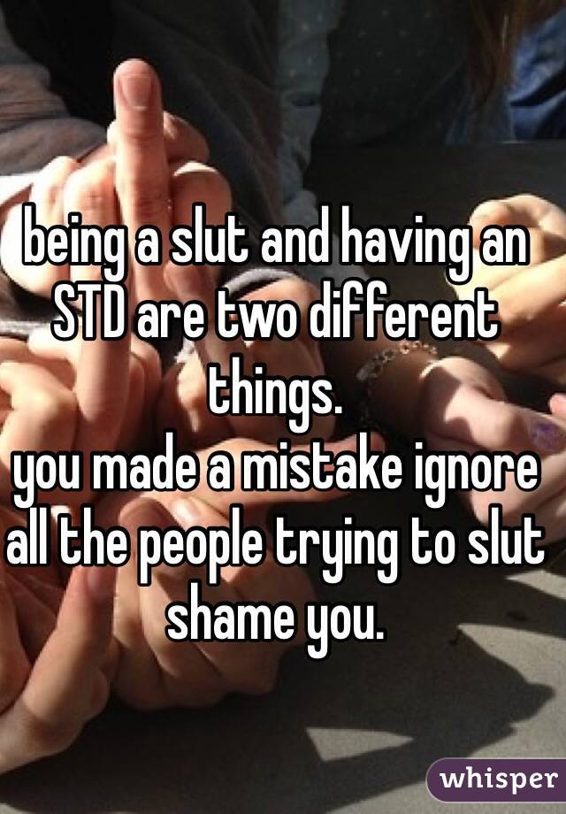 being a slut and having an STD are two different
things.
you made a mistake ignore all the people trying to slut shame you.