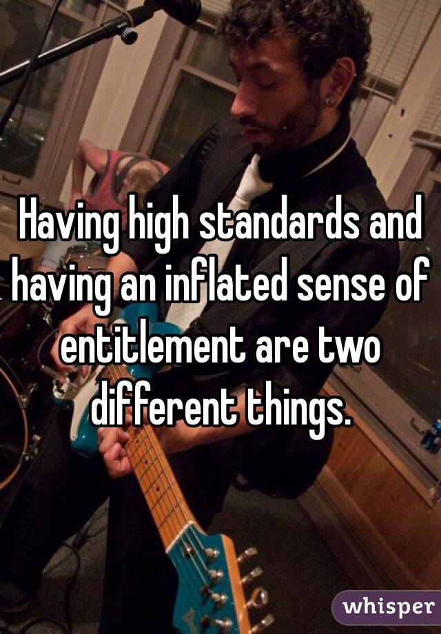 Having high standards and having an inflated sense of entitlement are two different things. 