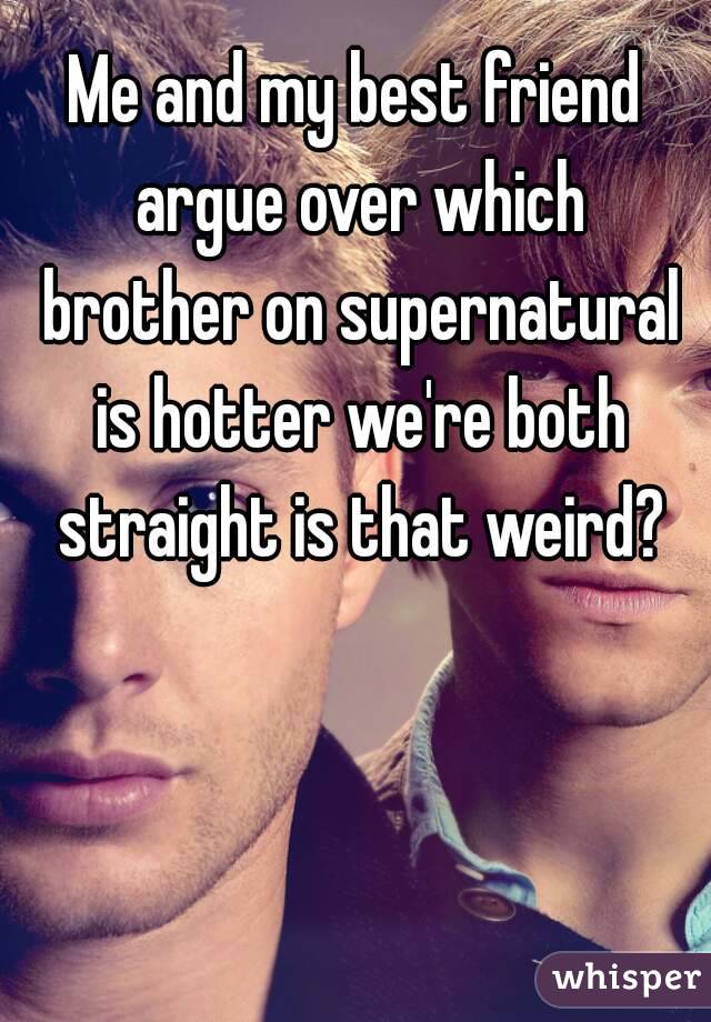 Me and my best friend argue over which brother on supernatural is hotter we're both straight is that weird?