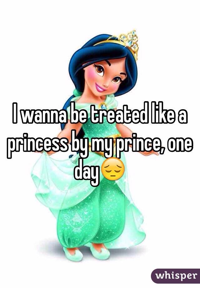 I wanna be treated like a princess by my prince, one day😔