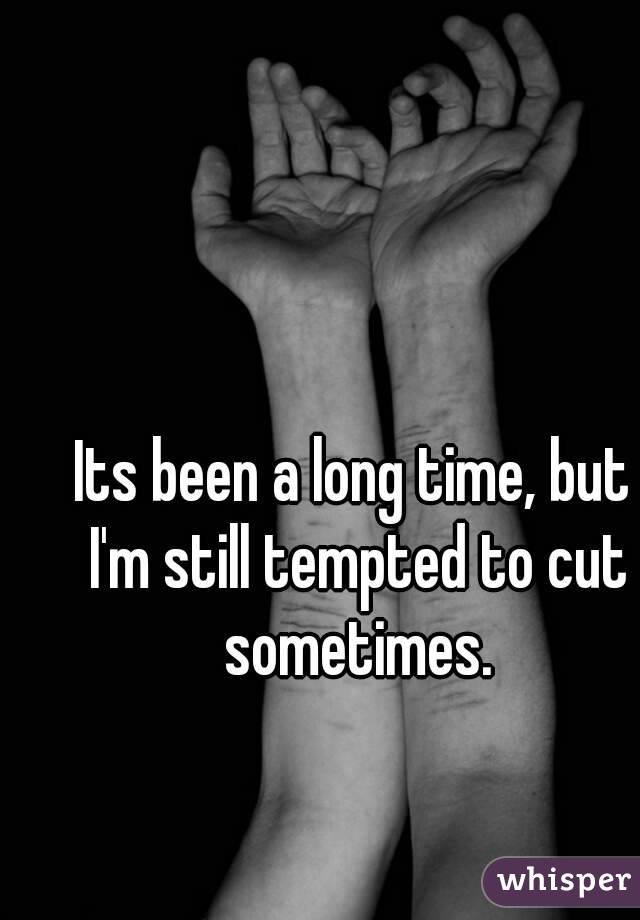 Its been a long time, but I'm still tempted to cut sometimes.