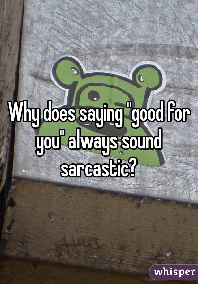 Why does saying "good for you" always sound sarcastic?
