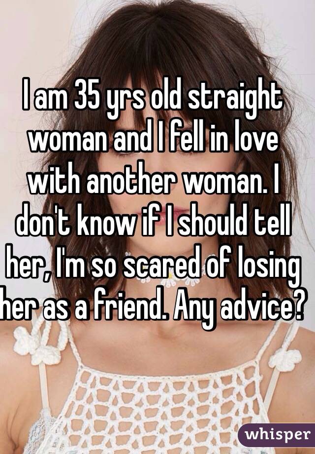 I am 35 yrs old straight woman and I fell in love with another woman. I don't know if I should tell her, I'm so scared of losing her as a friend. Any advice? 