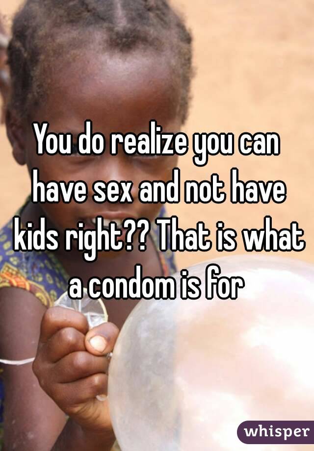 You do realize you can have sex and not have kids right?? That is what a condom is for 
