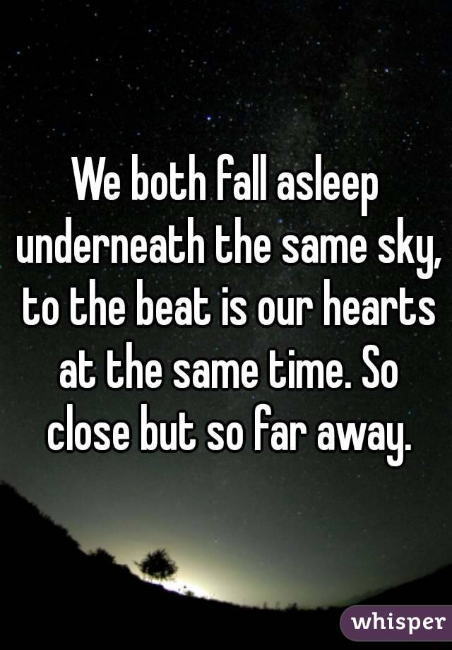 We both fall asleep underneath the same sky, to the beat is our hearts at the same time. So close but so far away.