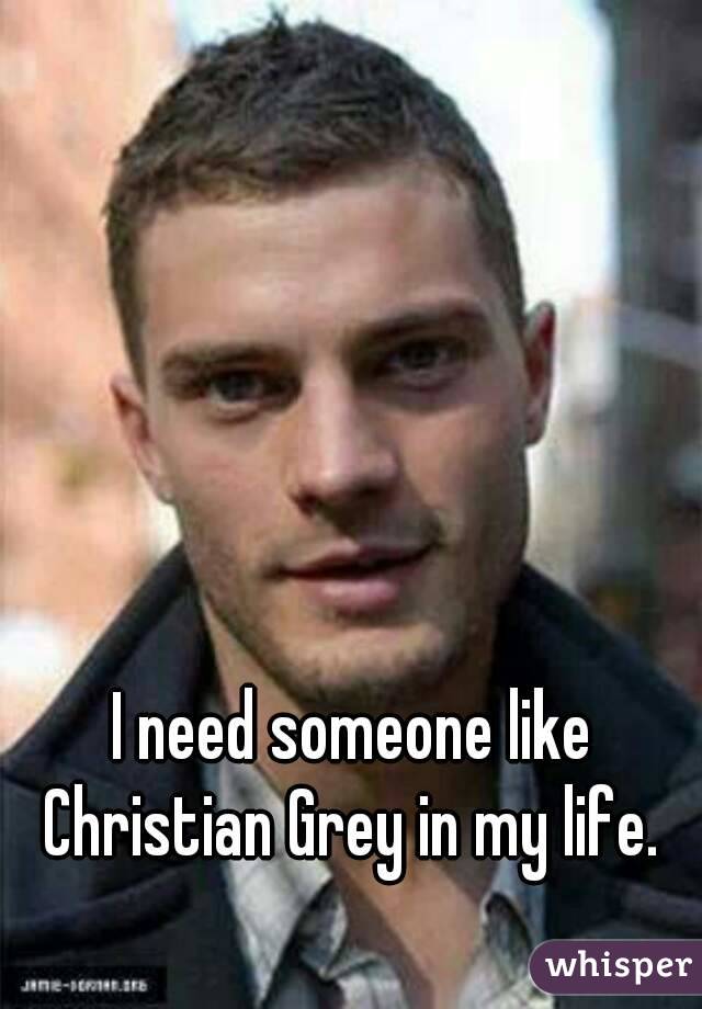 I need someone like Christian Grey in my life. 