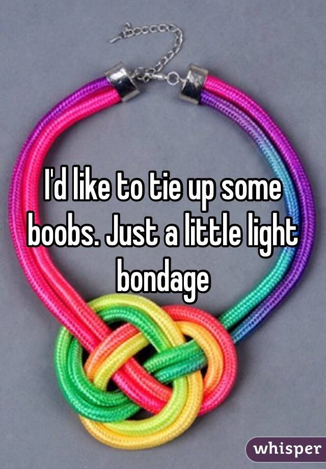 I'd like to tie up some boobs. Just a little light bondage