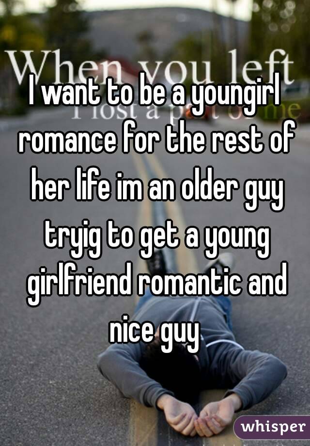 I want to be a youngirl romance for the rest of her life im an older guy tryig to get a young girlfriend romantic and nice guy 