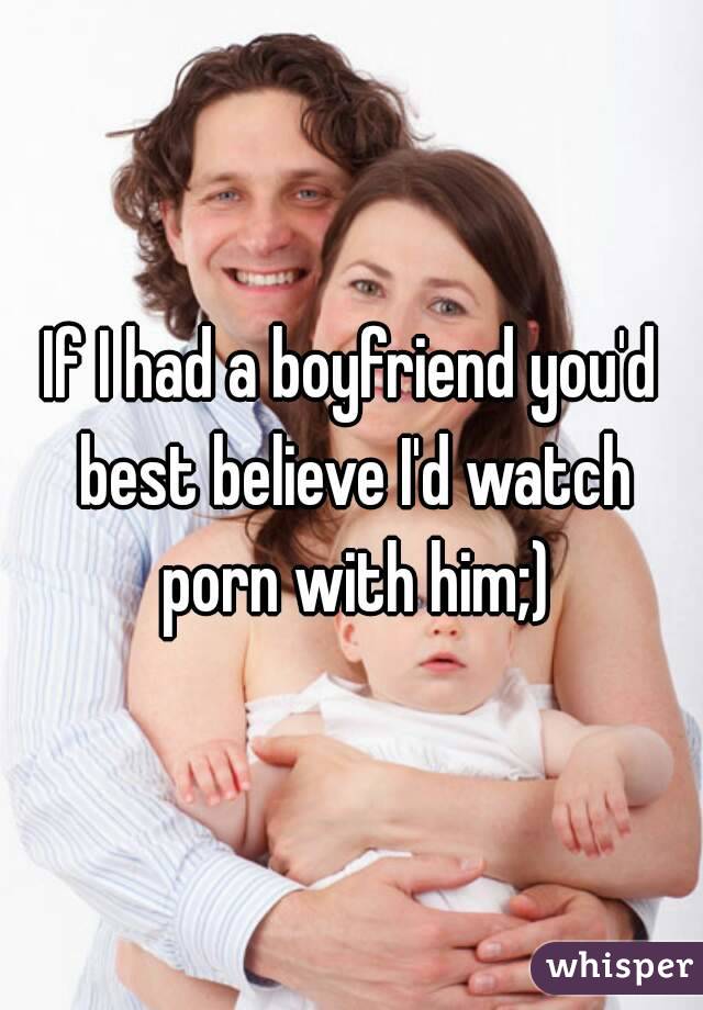 If I had a boyfriend you'd best believe I'd watch porn with him;)