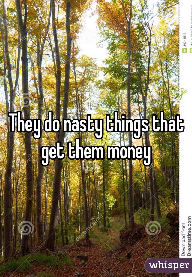 They do nasty things that get them money