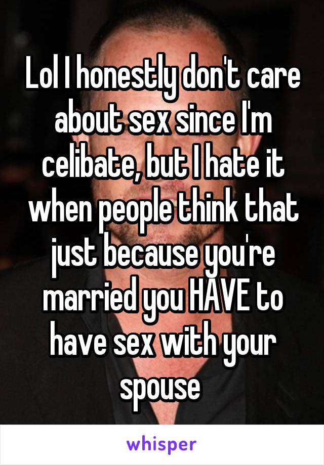 Lol I honestly don't care about sex since I'm celibate, but I hate it when people think that just because you're married you HAVE to have sex with your spouse 