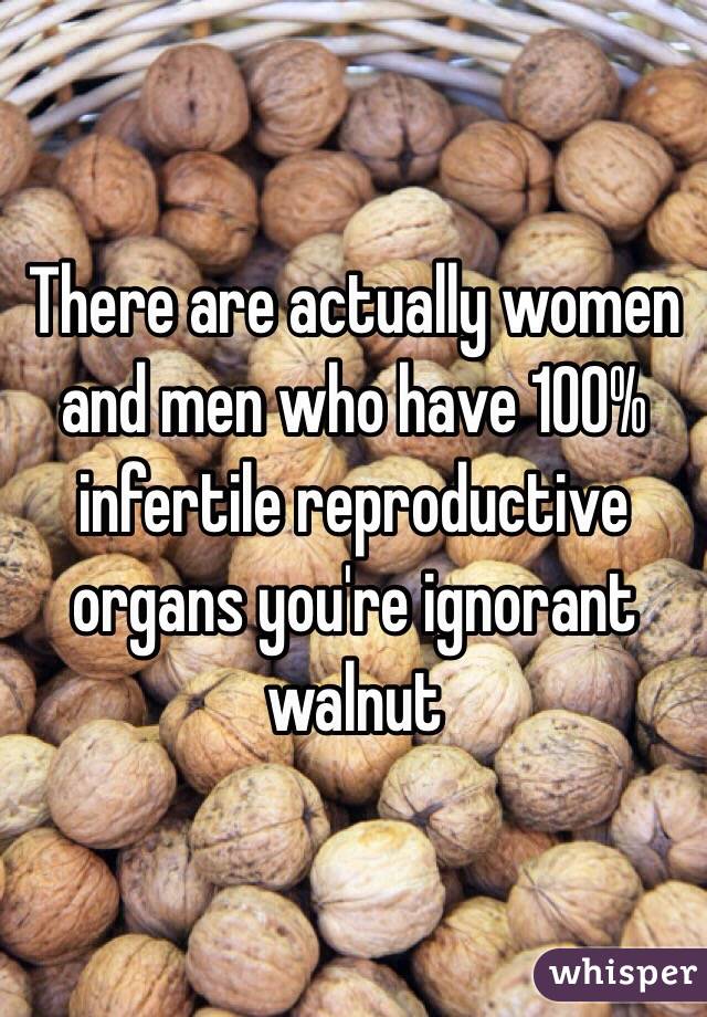 There are actually women and men who have 100% infertile reproductive organs you're ignorant walnut 