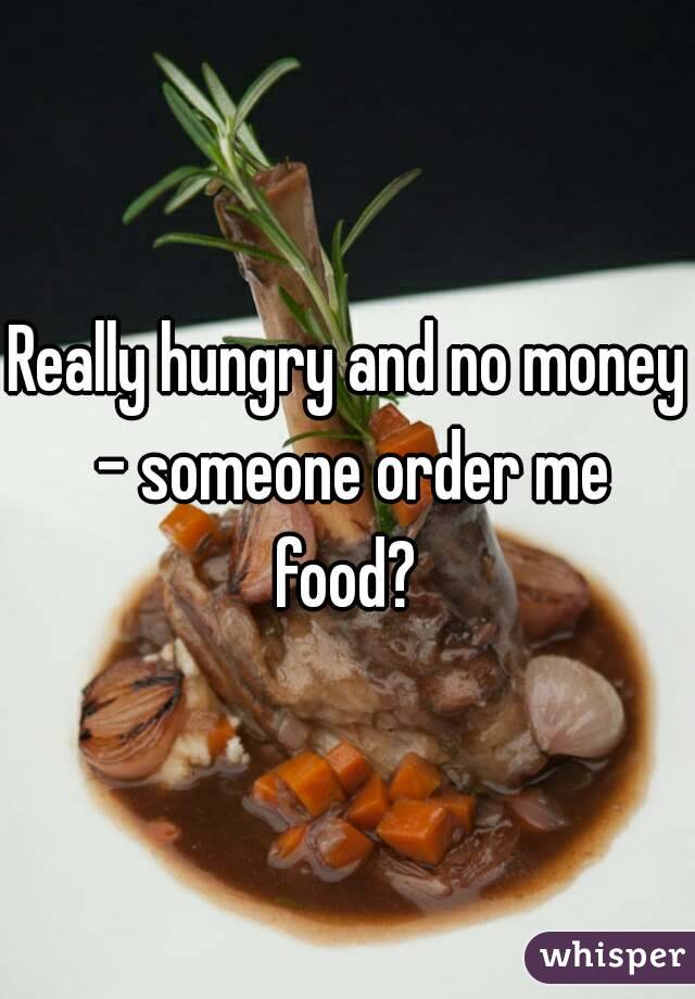 Really hungry and no money - someone order me food? 