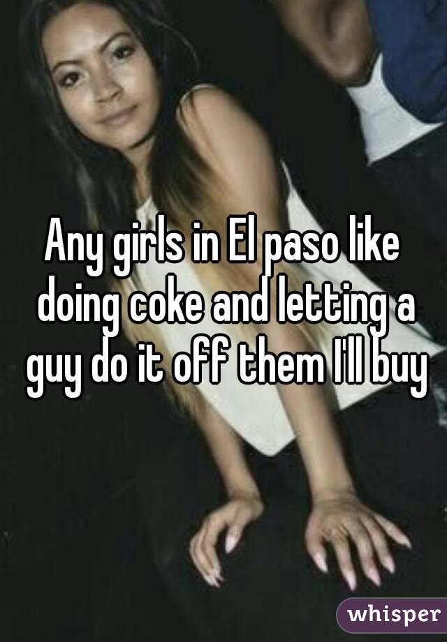Any girls in El paso like doing coke and letting a guy do it off them I'll buy