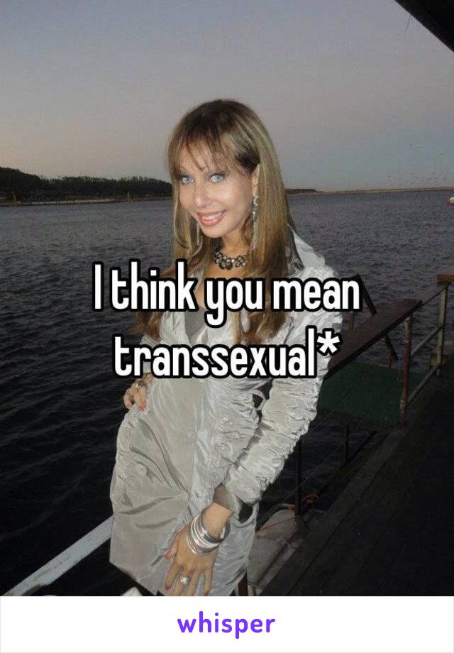 I think you mean transsexual*
