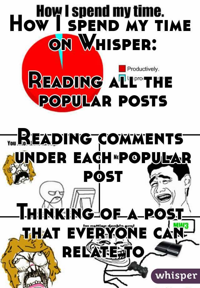 How I spend my time on Whisper:

Reading all the popular posts

Reading comments under each popular post

Thinking of a post that everyone can relate to