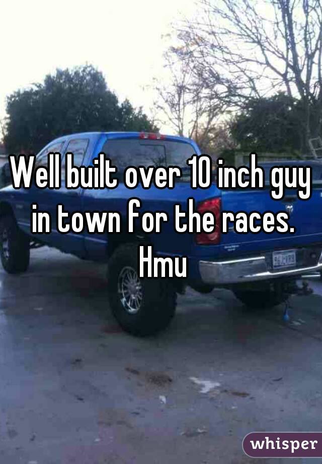 Well built over 10 inch guy in town for the races. Hmu