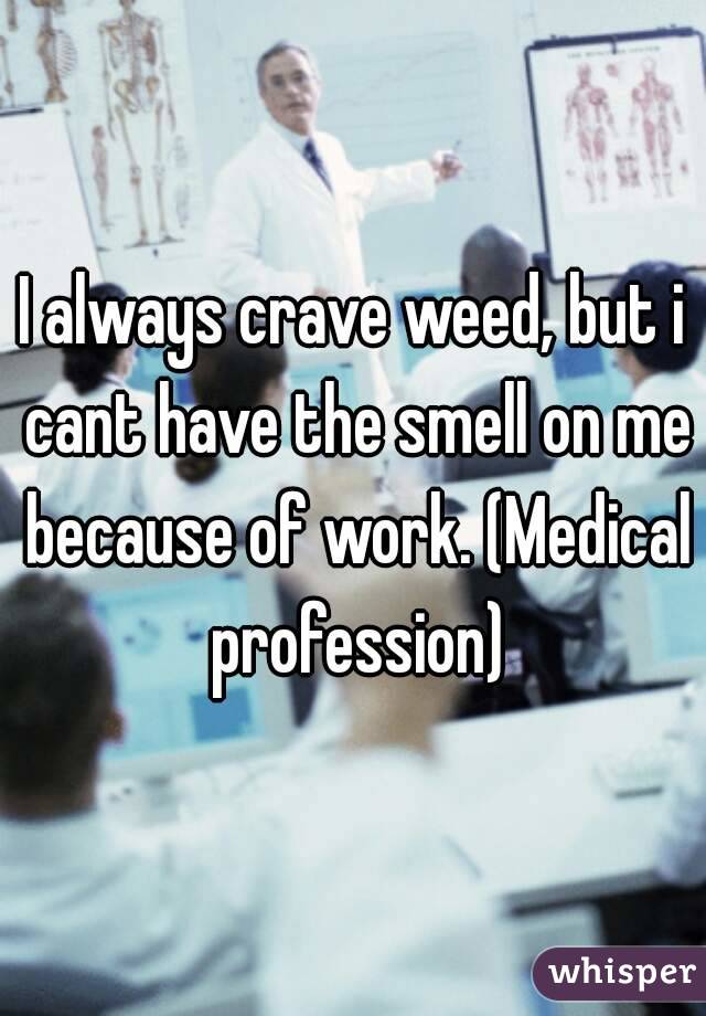 I always crave weed, but i cant have the smell on me because of work. (Medical profession)