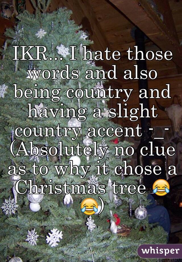 IKR... I hate those words and also being country and having a slight country accent -_-
(Absolutely no clue as to why it chose a Christmas tree 😂😂)
