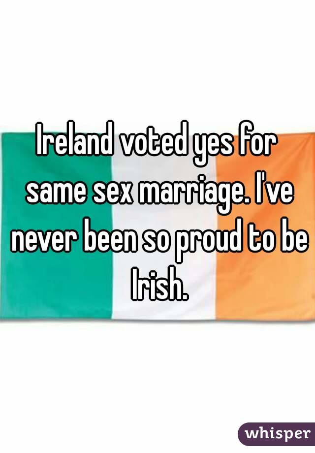 Ireland voted yes for same sex marriage. I've never been so proud to be Irish.