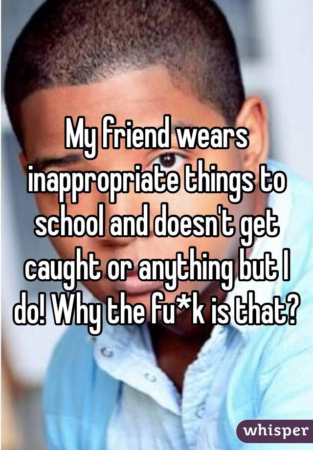 My friend wears inappropriate things to school and doesn't get caught or anything but I do! Why the fu*k is that? 