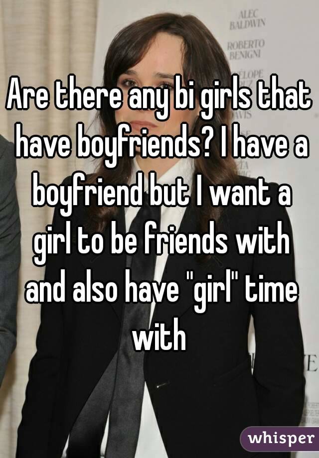 Are there any bi girls that have boyfriends? I have a boyfriend but I want a girl to be friends with and also have "girl" time with 