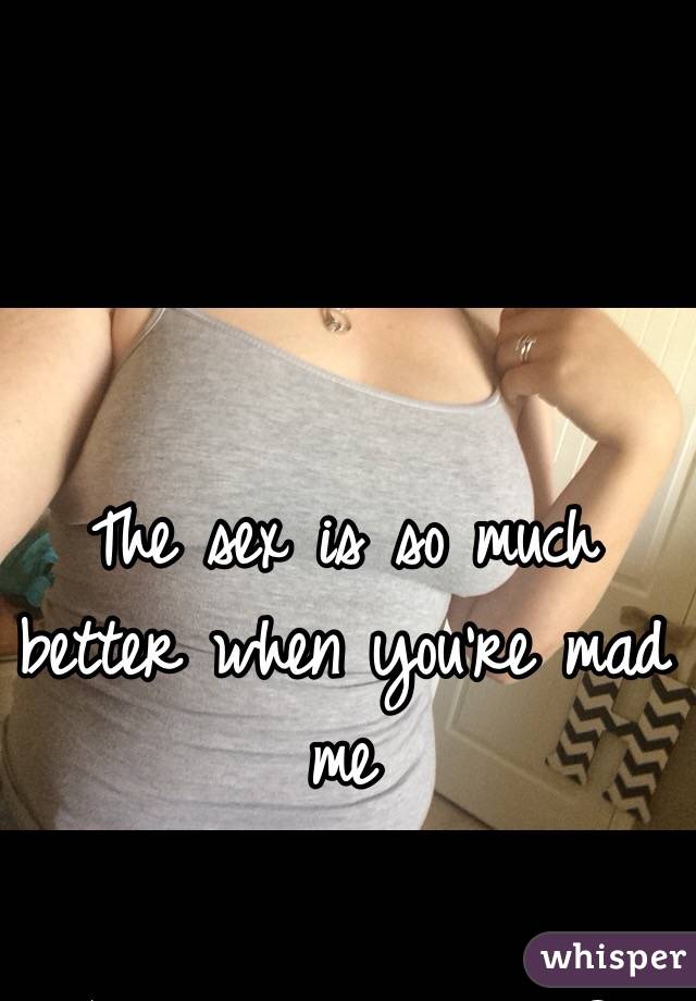 The sex is so much better when you're mad me 