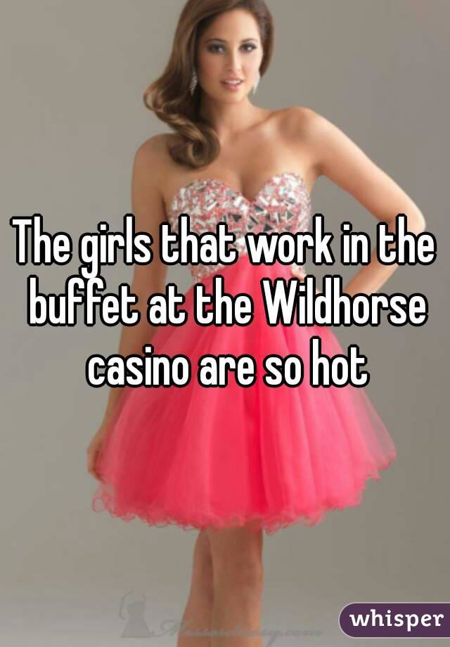 The girls that work in the buffet at the Wildhorse casino are so hot
