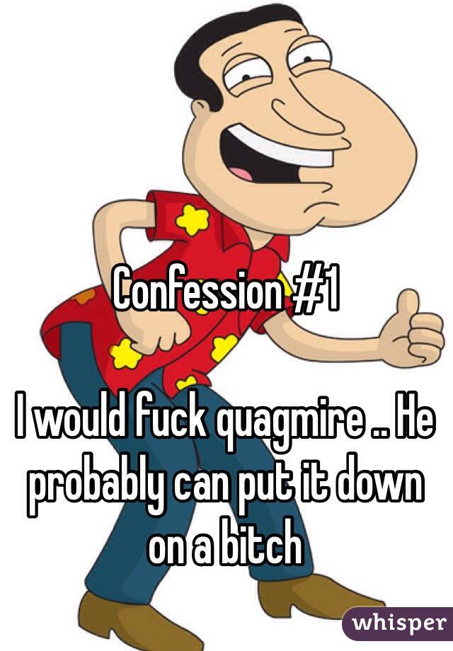 Confession #1 

I would fuck quagmire .. He probably can put it down on a bitch 
