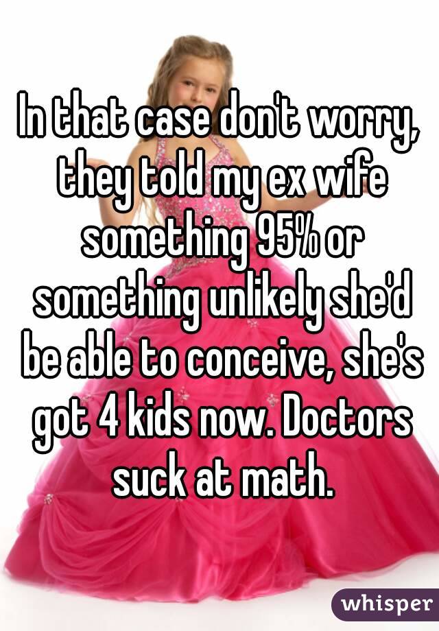 In that case don't worry, they told my ex wife something 95% or something unlikely she'd be able to conceive, she's got 4 kids now. Doctors suck at math.
