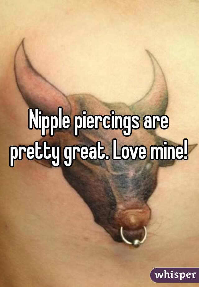 Nipple piercings are pretty great. Love mine! 