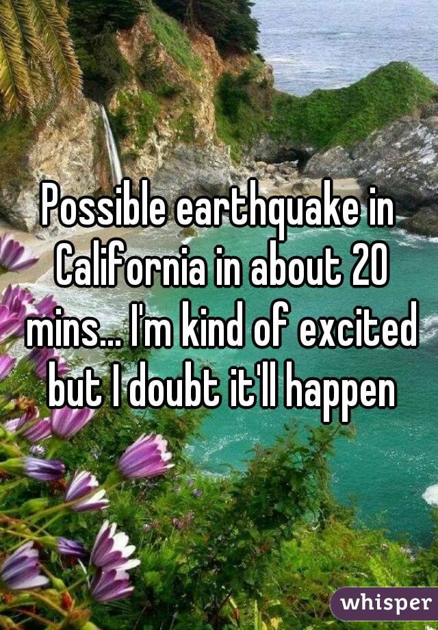 Possible earthquake in California in about 20 mins... I'm kind of excited but I doubt it'll happen