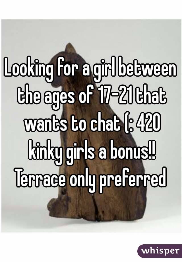 Looking for a girl between the ages of 17-21 that wants to chat (: 420 kinky girls a bonus!! Terrace only preferred 