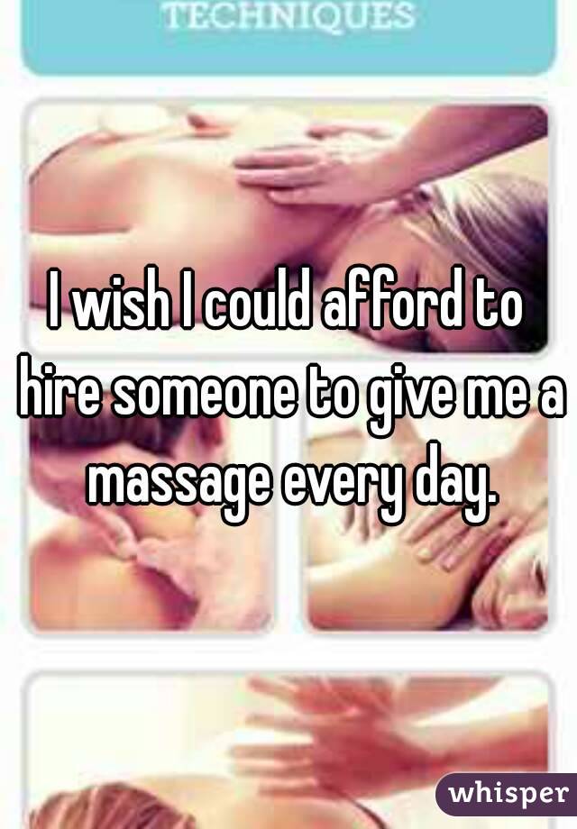 I wish I could afford to hire someone to give me a massage every day.
