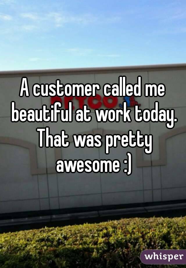 A customer called me beautiful at work today. That was pretty awesome :)