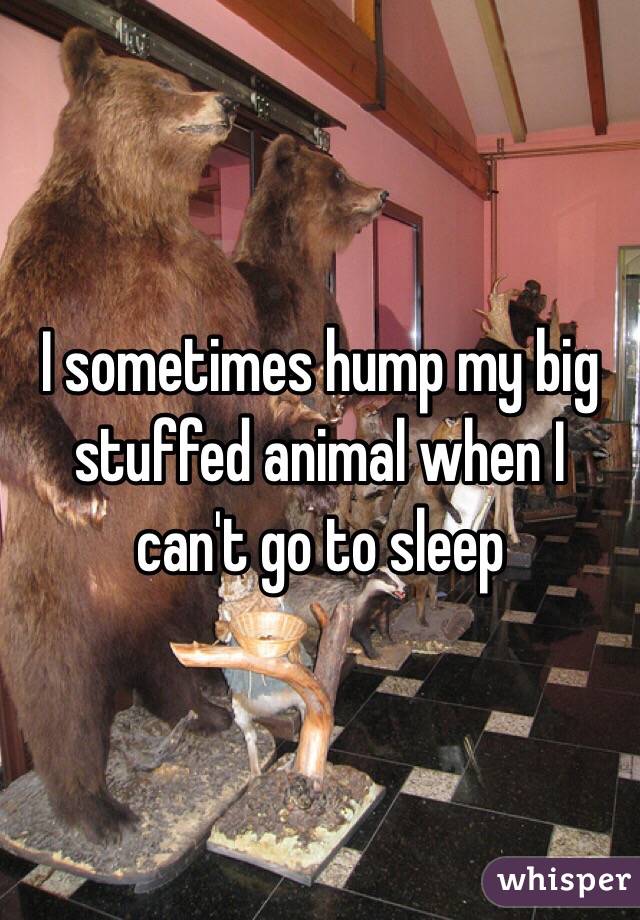 I sometimes hump my big stuffed animal when I can't go to sleep