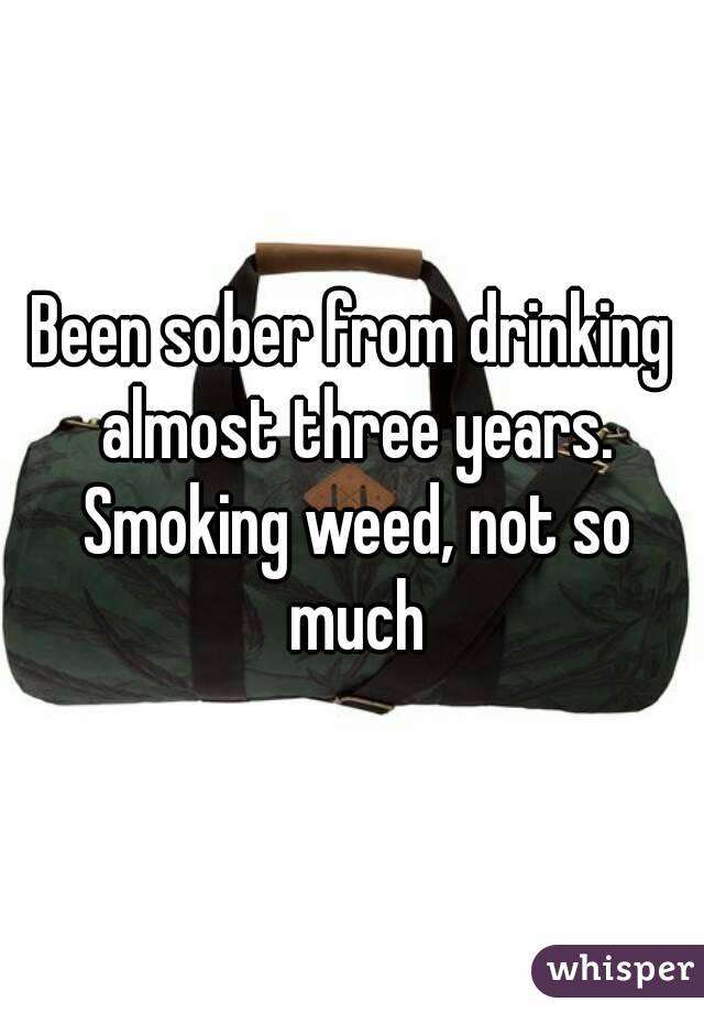 Been sober from drinking almost three years. Smoking weed, not so much