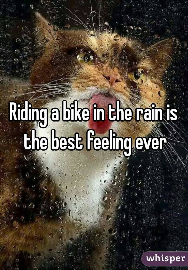 Riding a bike in the rain is the best feeling ever
