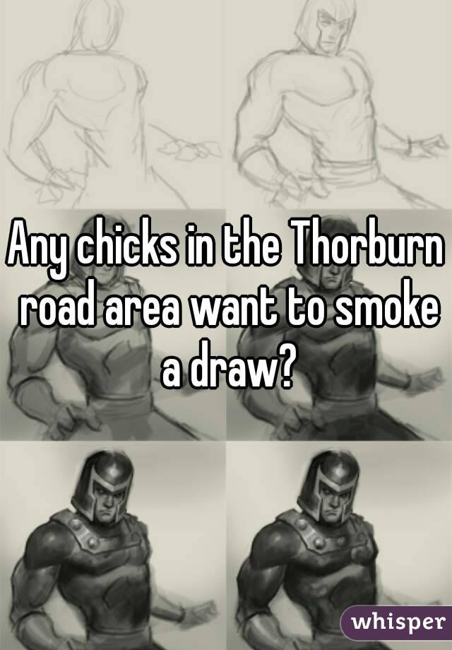 Any chicks in the Thorburn road area want to smoke a draw?