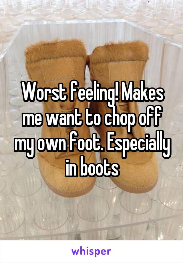 Worst feeling! Makes me want to chop off my own foot. Especially in boots