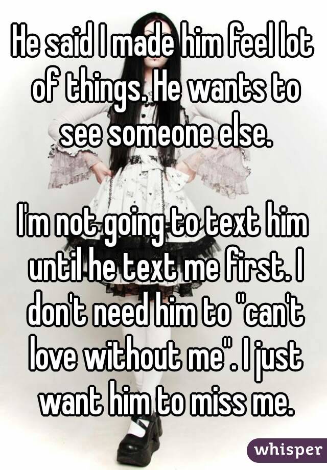 He said I made him feel lot of things. He wants to see someone else.

I'm not going to text him until he text me first. I don't need him to "can't love without me". I just want him to miss me.