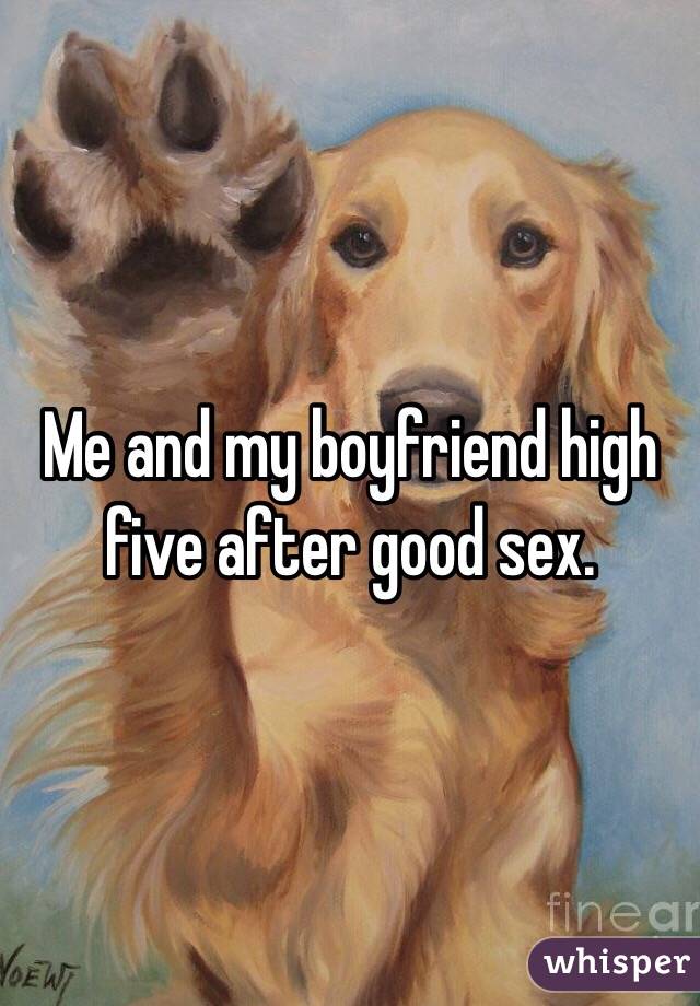 Me and my boyfriend high five after good sex. 