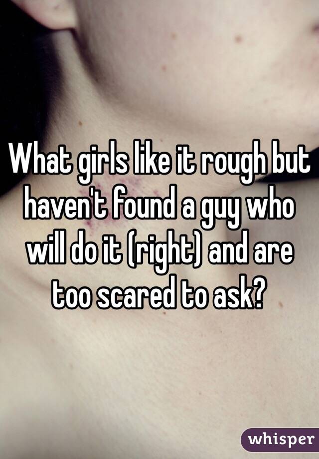 What girls like it rough but haven't found a guy who will do it (right) and are too scared to ask?