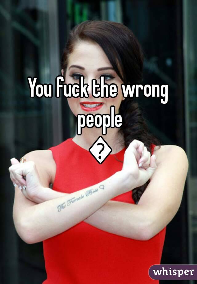 You fuck the wrong people 😎