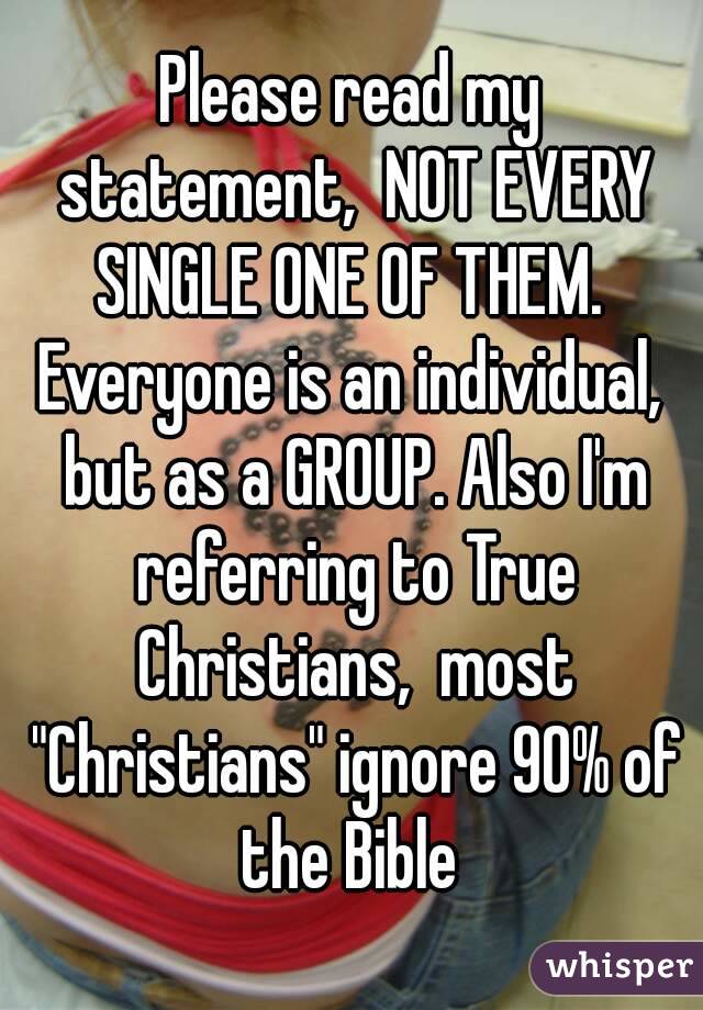 Please read my statement,  NOT EVERY SINGLE ONE OF THEM.  Everyone is an individual,  but as a GROUP. Also I'm referring to True Christians,  most "Christians" ignore 90% of the Bible 