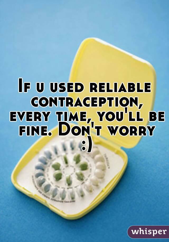 If u used reliable contraception, every time, you'll be fine. Don't worry :)