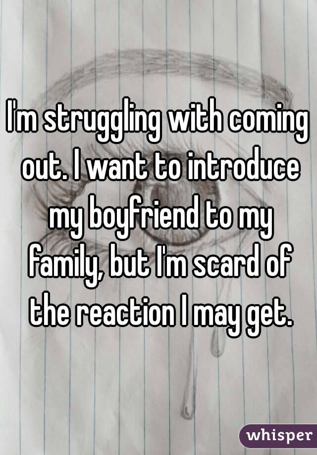 I'm struggling with coming out. I want to introduce my boyfriend to my family, but I'm scard of the reaction I may get.