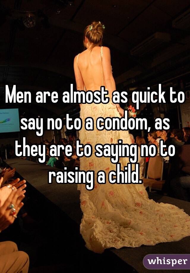 Men are almost as quick to say no to a condom, as they are to saying no to raising a child. 