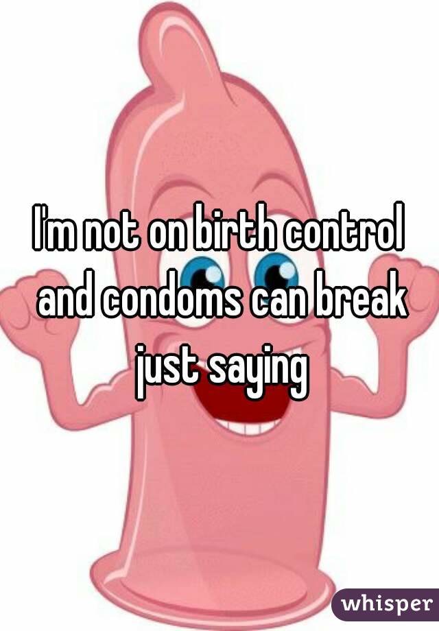I'm not on birth control and condoms can break just saying