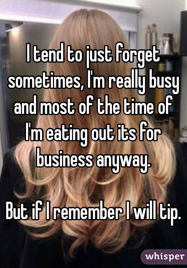 I tend to just forget sometimes, I'm really busy and most of the time of I'm eating out its for business anyway.

But if I remember I will tip.